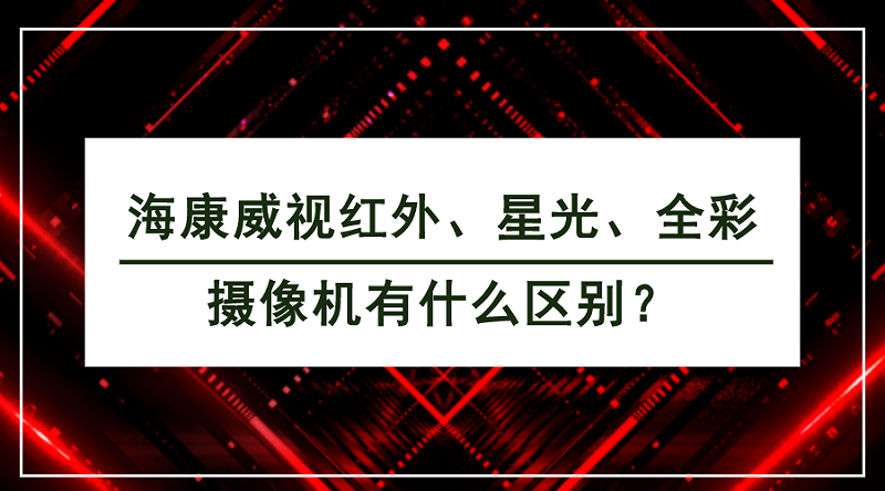 海康威視紅外、星光、全彩攝像機有什么區別