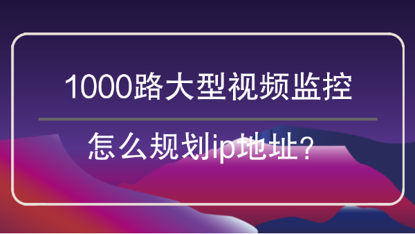 1000路大型視頻監控怎么劃分<i style='color:red'>ip地址</i>？