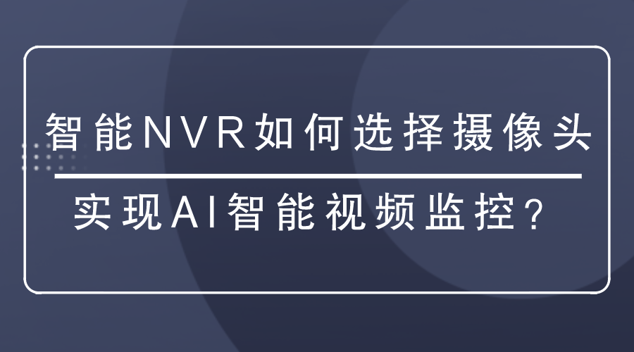 <i style='color:red'>智能nvr</i>如何選擇攝像頭實(shí)現(xiàn)AI智能視頻監(jiān)控？