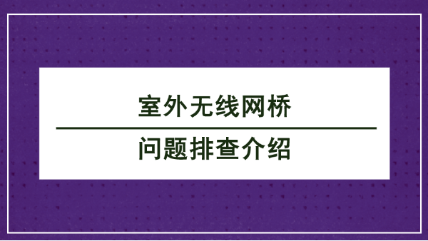 室外無(wú)線網(wǎng)橋問(wèn)題排查介紹